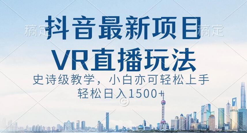 抖音最新VR直播玩法，史诗级教学，小白也可轻松上手轻松日入1500+【揭秘】-创业资源库