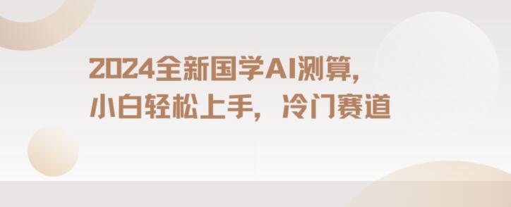2024国学AI测算，小白轻松上手，长期蓝海项目【揭秘】-创业资源库
