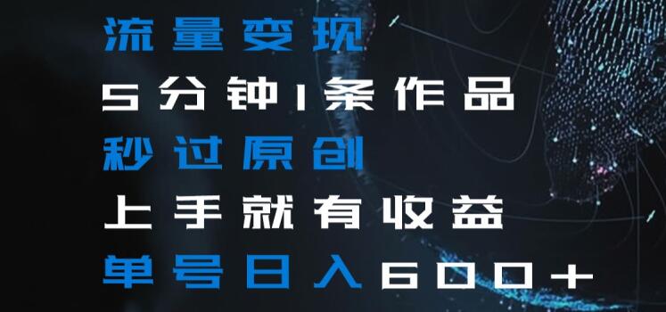 流量变现5分钟1条作品秒过原创上手就有收益单号日入600+【揭秘】-创业资源库
