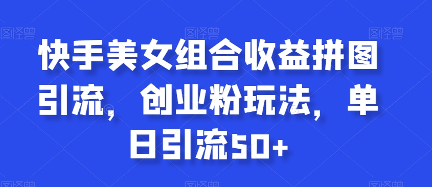 快手美女组合收益拼图引流，创业粉玩法，单日引流50+【揭秘】-创业资源库
