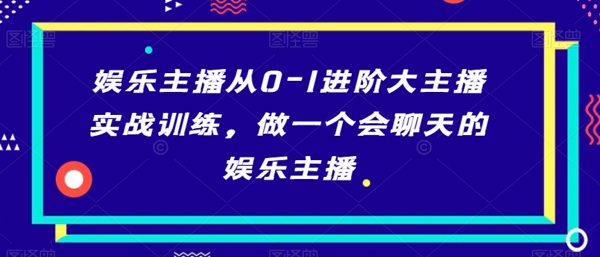 娱乐主播从0-1进阶大主播实战训练，做一个会聊天的娱乐主播-创业资源库