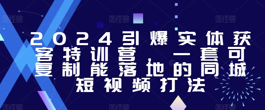 2024引爆实体获客特训营，​一套可复制能落地的同城短视频打法-创业资源库