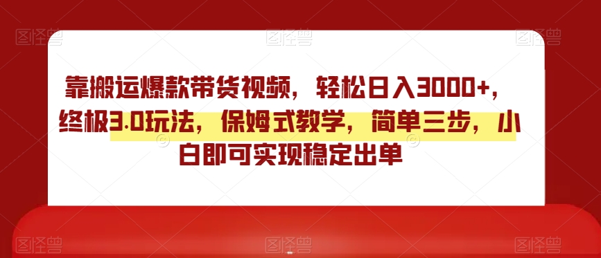 靠搬运爆款带货视频，轻松日入3000+，终极3.0玩法，保姆式教学，简单三步，小白即可实现稳定出单【揭秘】-创业资源库