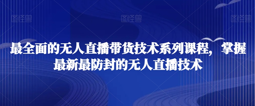 最全面的无人直播‮货带‬技术系‮课列‬程，掌握最新最防封的无人直播技术-创业资源库