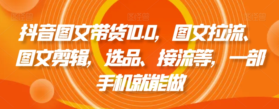 抖音图文带货10.0，图文拉流、图文剪辑，选品、接流等，一部手机就能做-创业资源库