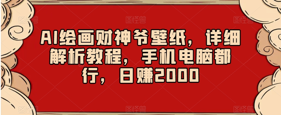 AI绘画财神爷壁纸，详细解析教程，手机电脑都行，日赚2000【揭秘】-创业资源库