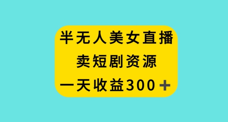 半无人美女直播，卖短剧资源，一天收益300+【揭秘】-创业资源库