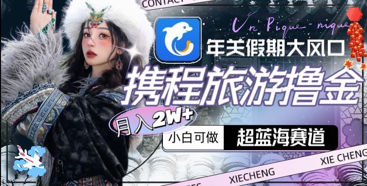年关假期大风口，携程旅游撸金，超蓝海赛道,月入2w+【揭秘】-创业资源库