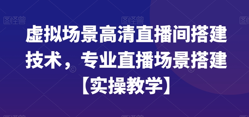 虚拟场景高清直播间搭建技术，专业直播场景搭建【实操教学】-创业资源库