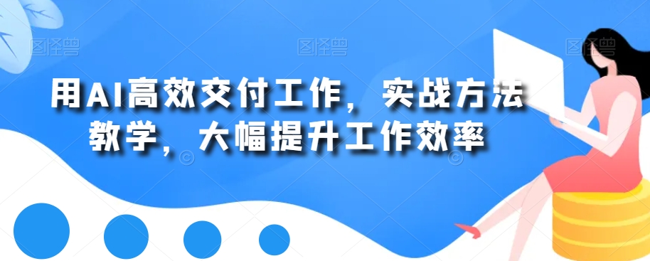 用AI高效交付工作，实战方法教学，大幅提升工作效率-创业资源库