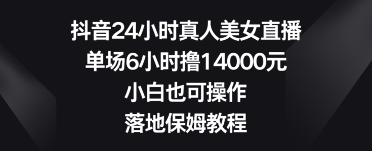 抖音24小时真人美女直播，单场6小时撸14000元，小白也可操作，落地保姆教程【揭秘】-创业资源库