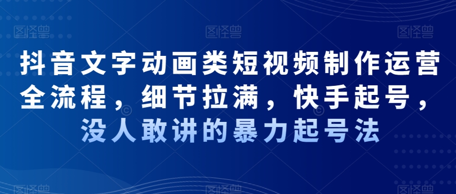 抖音文字动画类短视频制作运营全流程，细节拉满，快手起号，没人敢讲的暴力起号法-创业资源库
