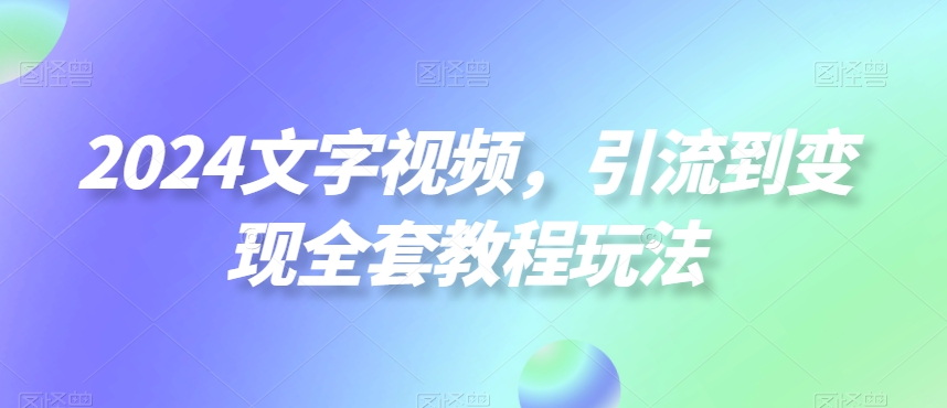 2024文字视频，引流到变现全套教程玩法【揭秘】-创业资源库