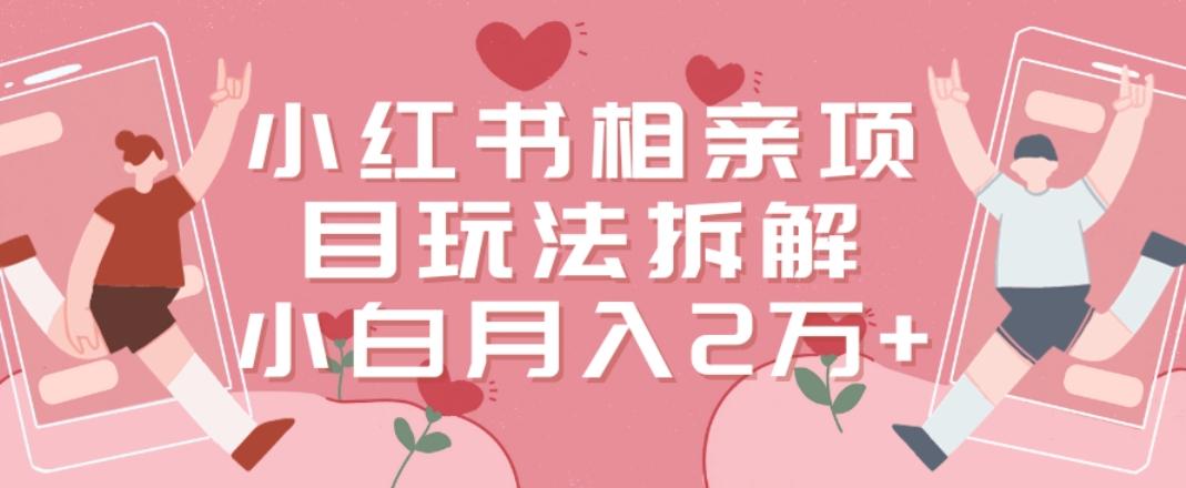 小红书相亲项目玩法拆解，有人通过这个副业项目做到了月收入2万多【揭秘】-创业资源库