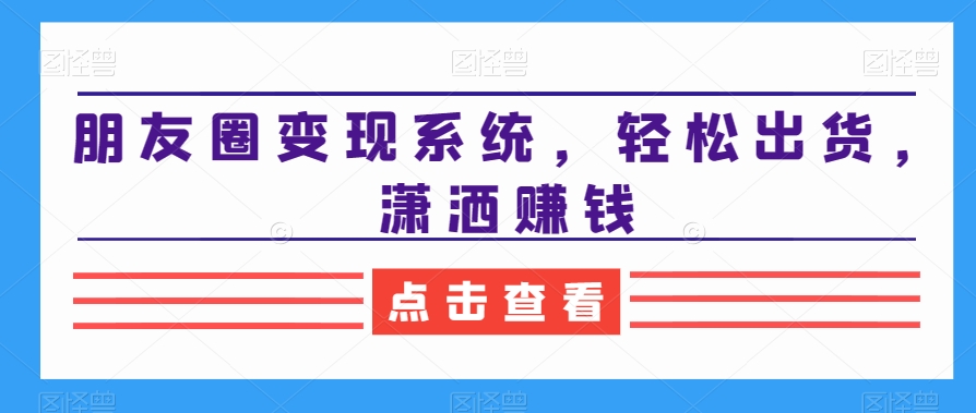 朋友圈变现系统，轻松出货，潇洒赚钱-创业资源库