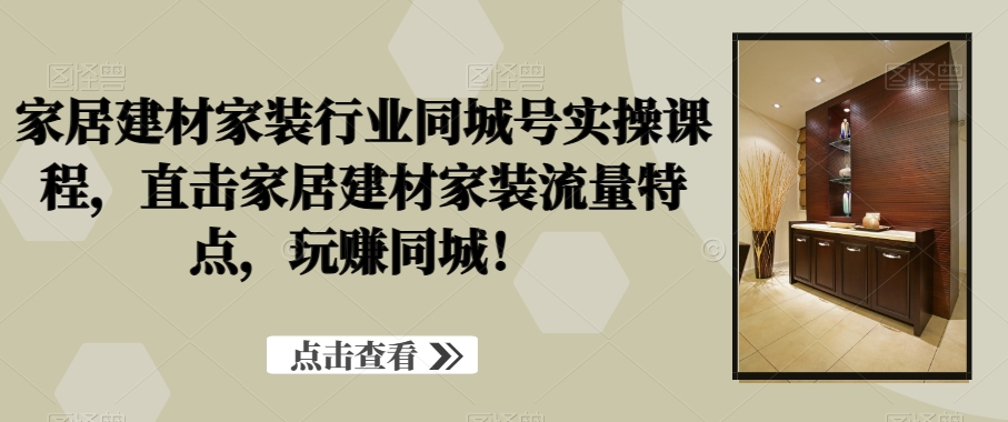 家居建材家装行业同城号实操课程，直击家居建材家装流量特点，玩赚同城！-创业资源库