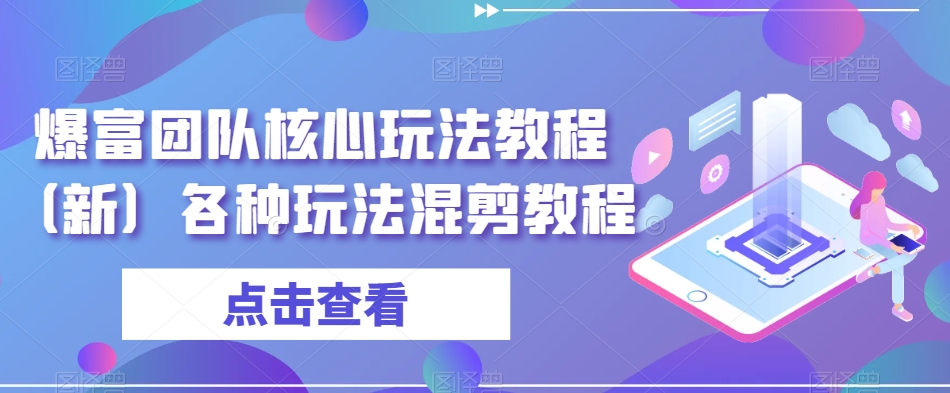 爆富团队核心玩法教程（新）各种玩法混剪教程-创业资源库