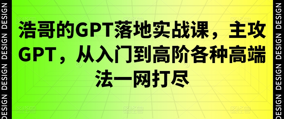浩哥的GPT落地实战课，主攻GPT，从入门到高阶各种高端法一网打尽-创业资源库