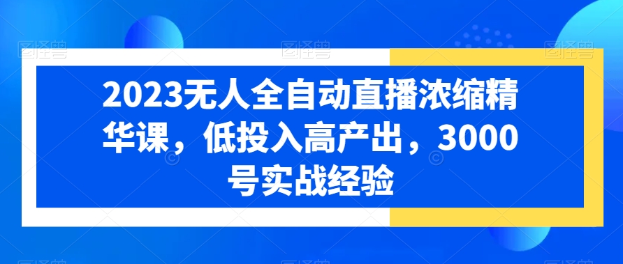 2023无人全自动直播浓缩精华课，低投入高产出，3000号实战经验-创业资源库