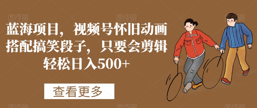 蓝海项目，视频号怀旧动画搭配搞笑段子，只要会剪辑轻松日入500+【揭秘】-创业资源库