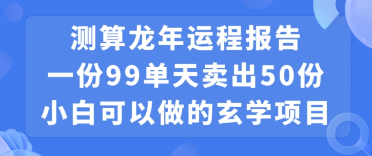 小白可做的玄学项目，出售”龙年运程报告”一份99元单日卖出100份利润9900元，0成本投入【揭秘】-创业资源库