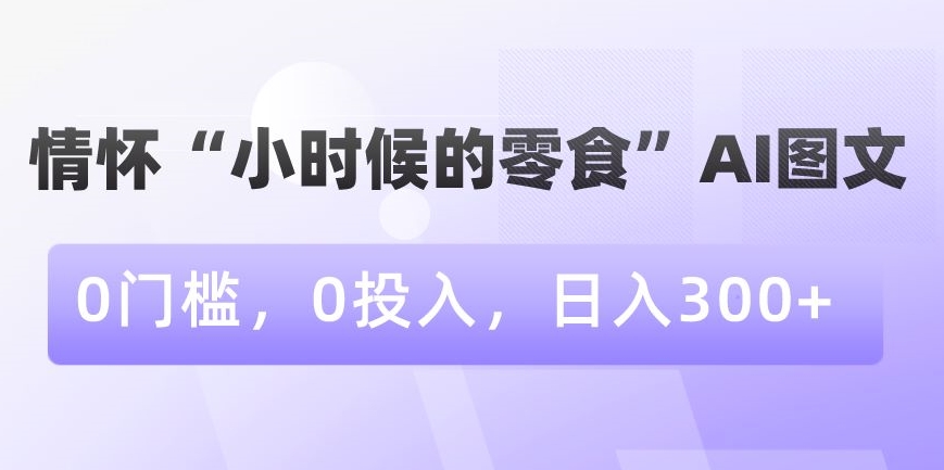 情怀“小时候的零食”AI图文，0门槛，0投入，日入300+【揭秘】-创业资源库