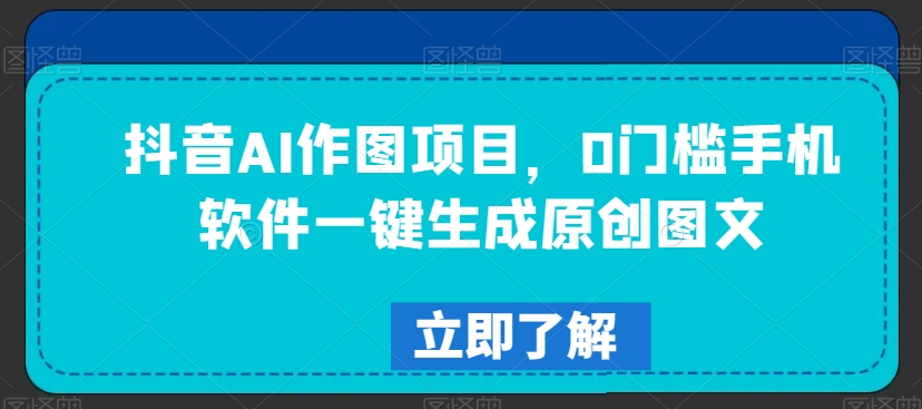 抖音AI作图项目，0门槛手机软件一键生成原创图文【揭秘】-创业资源库
