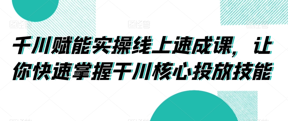 千川赋能实操线上速成课，让你快速掌握干川核心投放技能-创业资源库