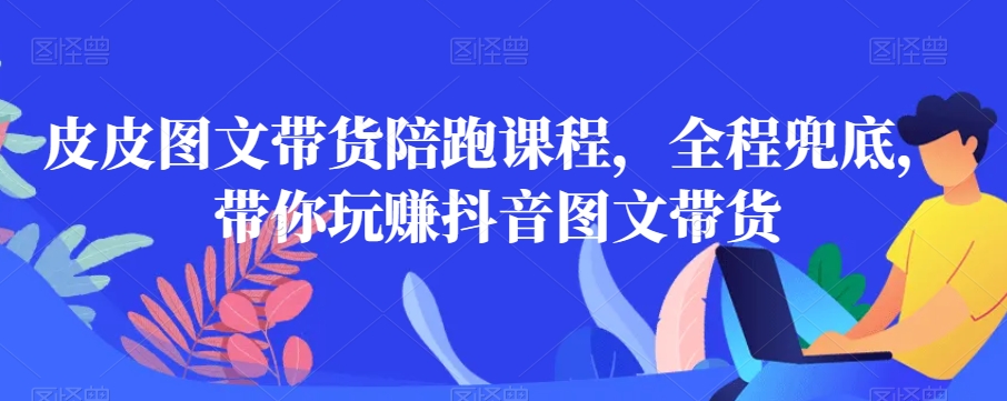 皮皮图文带货陪跑课程，全程兜底，带你玩赚抖音图文带货-创业资源库