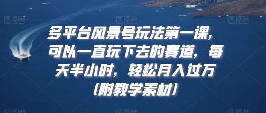 多平台风景号玩法第一课，可以一直玩下去的赛道，每天半小时，轻松月入过万（附教学素材）【揭秘】-创业资源库