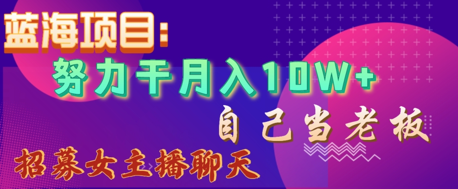 蓝海项目，努力干月入10W+，自己当老板，女主播招聘【揭秘】-创业资源库