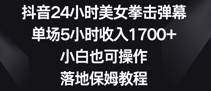 抖音24小时美女拳击弹幕，单场5小时收入1700+，小白也可操作，落地保姆教程【揭秘】-创业资源库