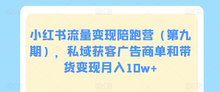 小红书流量变现陪跑营（第九期），私域获客广告商单和带货变现月入10w+-创业资源库
