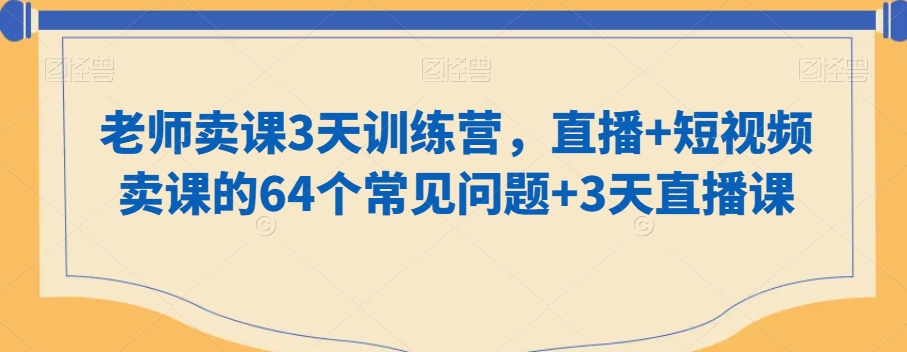 老师卖课3天训练营，直播+短视频卖课的64个常见问题+3天直播课-创业资源库