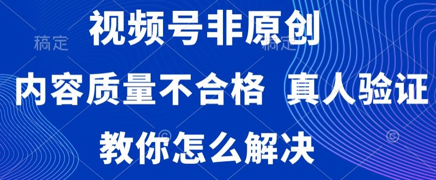 视频号非原创，内容质量不合格，真人验证，违规怎么解决【揭秘】-创业资源库