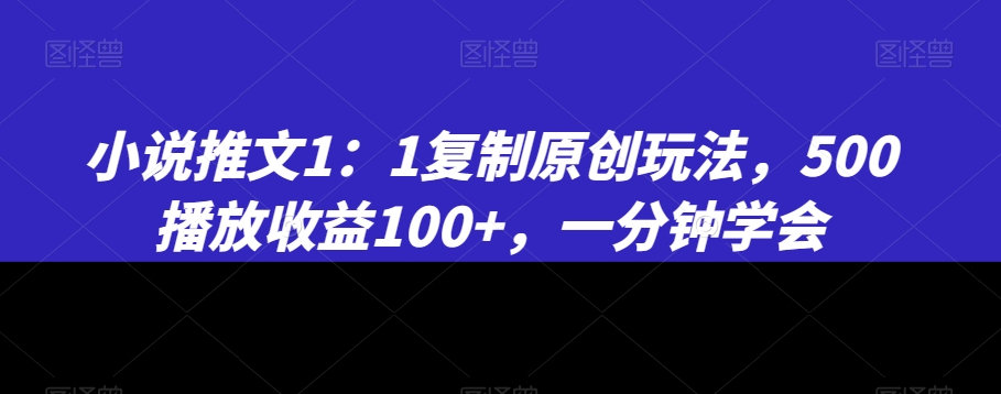 小说推文1：1复制原创玩法，500播放收益100+，一分钟学会【揭秘】-创业资源库