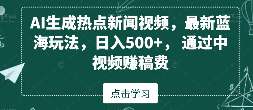 AI生成热点新闻视频，最新蓝海玩法，日入500+，通过中视频赚稿费【揭秘】-创业资源库