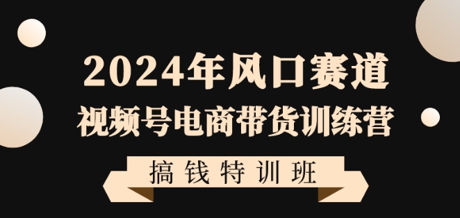 2024年风口赛道视频号电商带货训练营搞钱特训班，带领大家快速入局自媒体电商带货-创业资源库