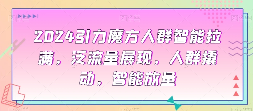 2024引力魔方人群智能拉满，​泛流量展现，人群撬动，智能放量-创业资源库