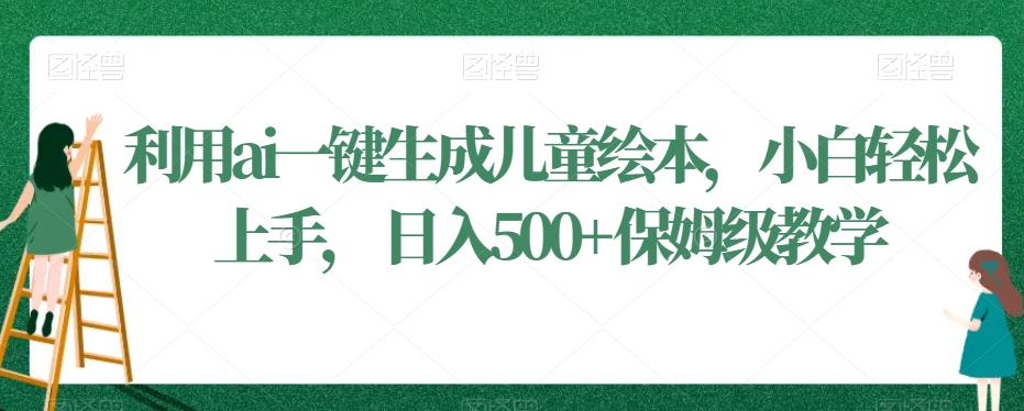 利用ai一键生成儿童绘本，小白轻松上手，日入500+保姆级教学【揭秘】-创业资源库