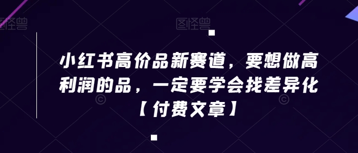 小红书高价品新赛道，要想做高利润的品，一定要学会找差异化【付费文章】-创业资源库