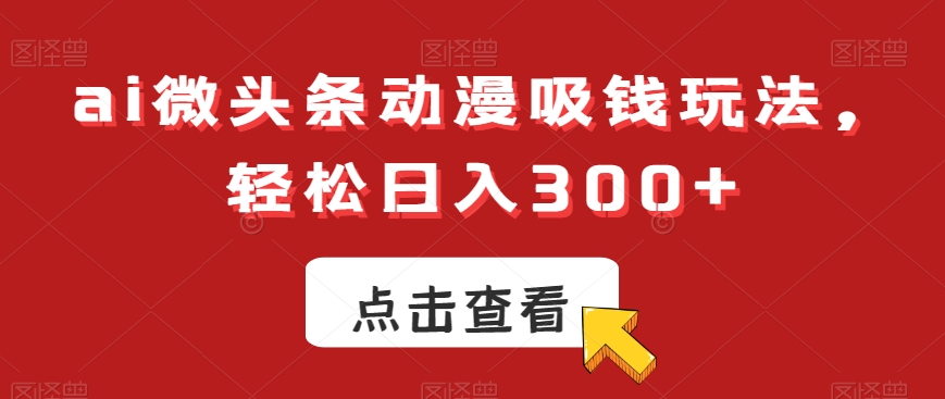 ai微头条动漫吸钱玩法，轻松日入300+【揭秘】-创业资源库