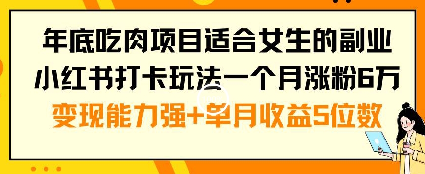 年底吃肉项目适合女生的副业小红书打卡玩法一个月涨粉6万+变现能力强+单月收益5位数【揭秘】-创业资源库
