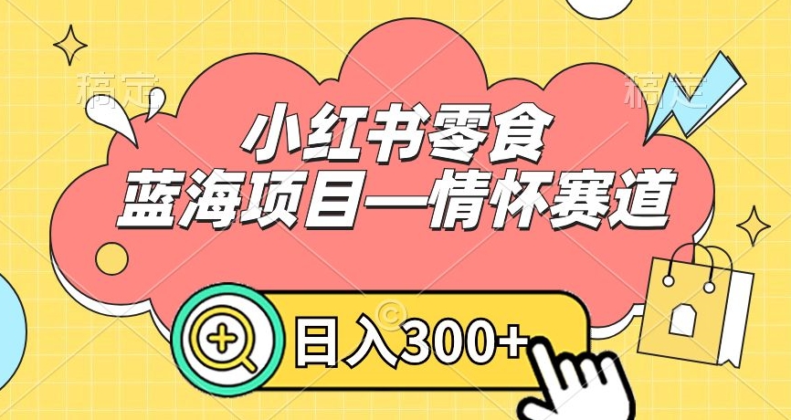 小红书零食蓝海项目—情怀赛道，0门槛，日入300+【揭秘】-创业资源库