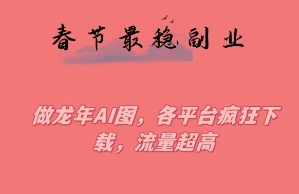 春节期间最稳副业，做龙年AI图，各平台疯狂下载，流量超高【揭秘】-创业资源库