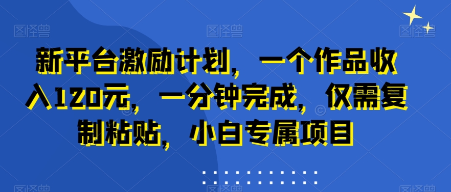 新平台激励计划，一个作品收入120元，一分钟完成，仅需复制粘贴，小白专属项目【揭秘】-创业资源库