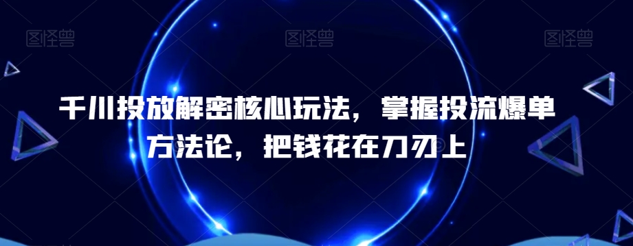 千川投放解密核心玩法，​掌握投流爆单方法论，把钱花在刀刃上-创业资源库