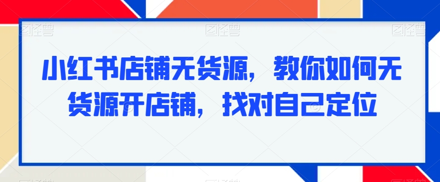 小红书店铺无货源，教你如何无货源开店铺，找对自己定位-创业资源库