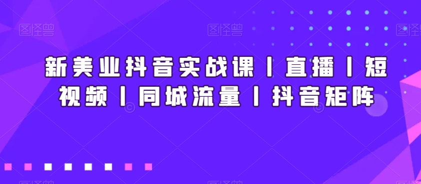 新美业抖音实战课丨直播丨短视频丨同城流量丨抖音矩阵-创业资源库