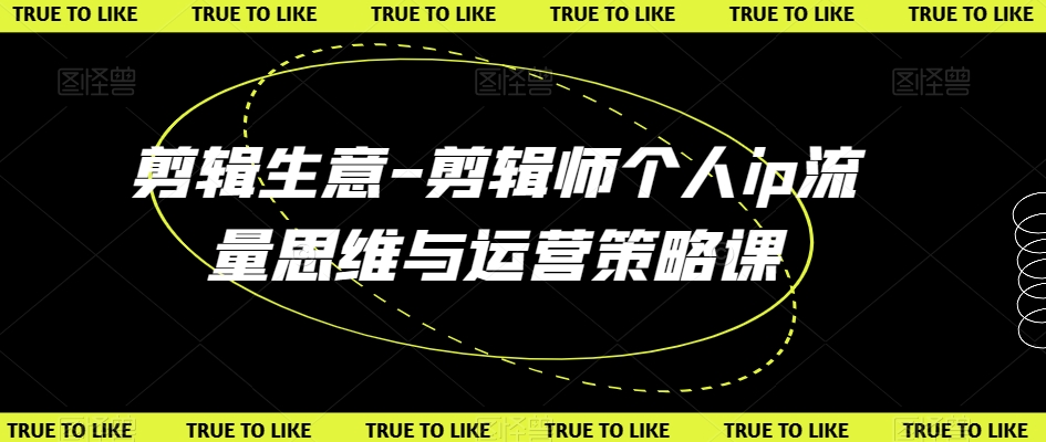 剪辑生意-剪辑师个人ip流量思维与运营策略课-创业资源库